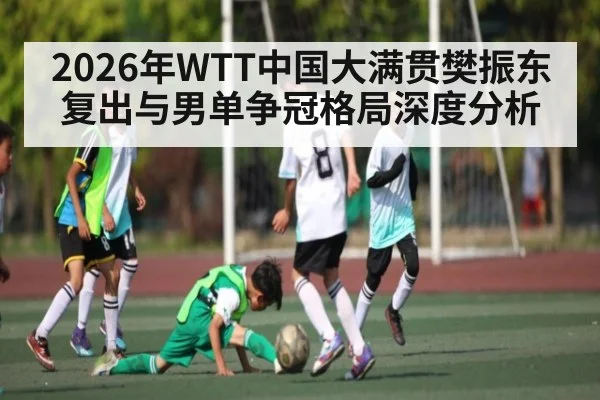 2026年WTT中国大满贯樊振东复出与男单争冠格局深度分析