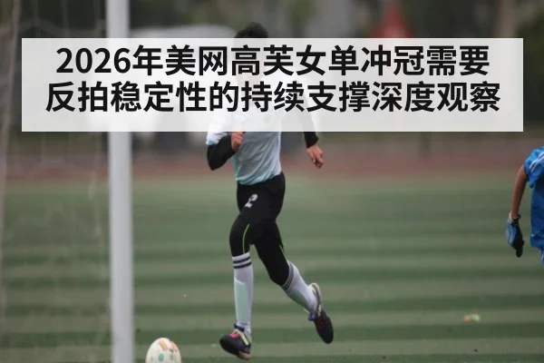 2026年美网高芙女单冲冠需要反拍稳定性的持续支撑深度观察